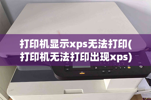 打印机显示xps无法打印(打印机无法打印出现xps)