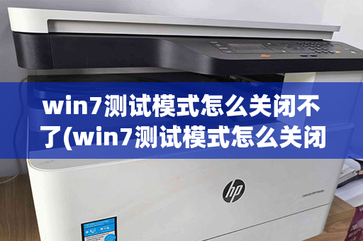 win7测试模式怎么关闭不了(win7测试模式怎么关闭不了了)