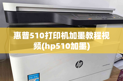 惠普510打印机加墨教程视频(hp510加墨)