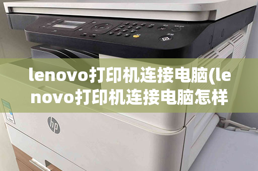 lenovo打印机连接电脑(lenovo打印机连接电脑怎样打印)