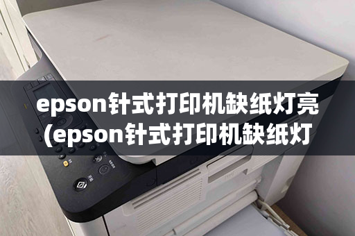 epson针式打印机缺纸灯亮(epson针式打印机缺纸灯亮怎么办)