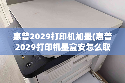 惠普2029打印机加墨(惠普2029打印机墨盒安怎么取出)