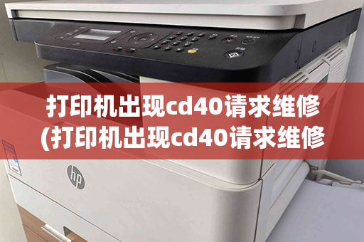 打印机出现cd40请求维修(打印机出现cd40请求维修什么意思)