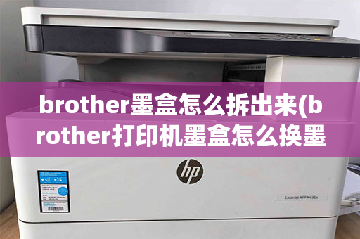 brother墨盒怎么拆出来(brother打印机墨盒怎么换墨盒)