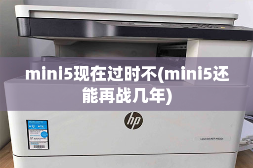 mini5现在过时不(mini5还能再战几年)