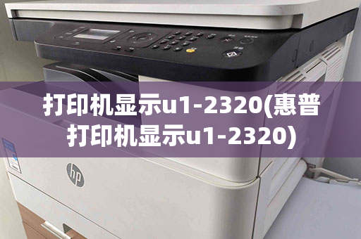 打印机显示u1-2320(惠普打印机显示u1-2320)