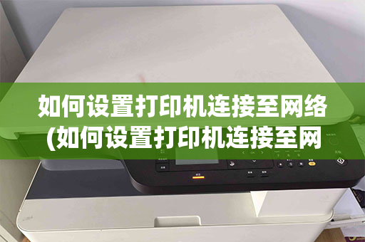 如何设置打印机连接至网络(如何设置打印机连接至网络状态)