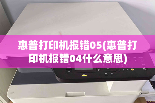 惠普打印机报错05(惠普打印机报错04什么意思)