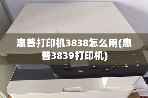 惠普打印机3838怎么用(惠普3839打印机)