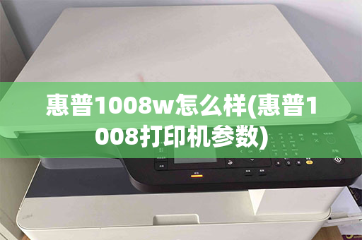 惠普1008w怎么样(惠普1008打印机参数)