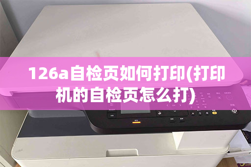 126a自检页如何打印(打印机的自检页怎么打)