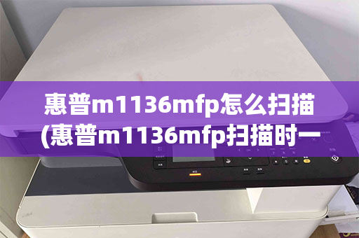 惠普m1136mfp怎么扫描(惠普m1136mfp扫描时一直显示在连接)