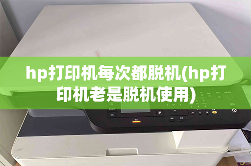 hp打印机每次都脱机(hp打印机老是脱机使用)