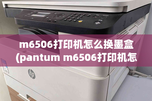 m6506打印机怎么换墨盒(pantum m6506打印机怎么换墨粉)