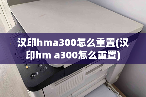 汉印hma300怎么重置(汉印hm a300怎么重置)