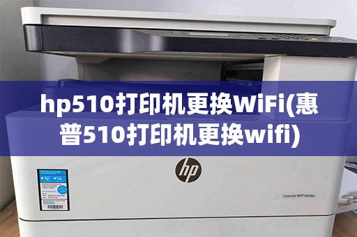 hp510打印机更换WiFi(惠普510打印机更换wifi)