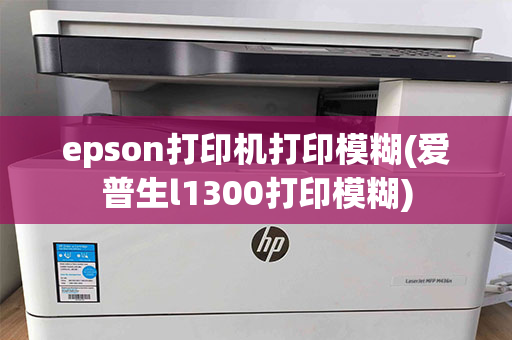 epson打印机打印模糊(爱普生l1300打印模糊)