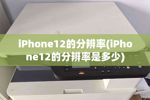 iPhone12的分辨率(iPhone12的分辨率是多少)