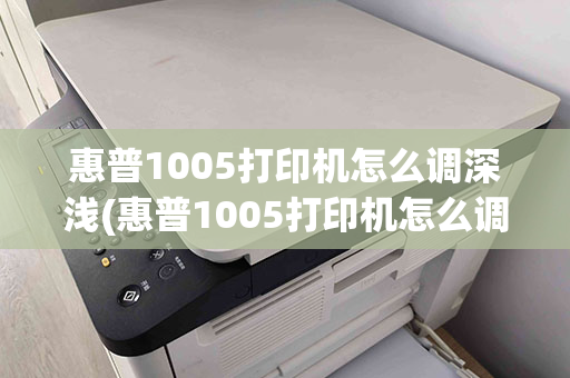 惠普1005打印机怎么调深浅(惠普1005打印机怎么调深浅色)