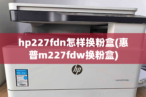 hp227fdn怎样换粉盒(惠普m227fdw换粉盒)