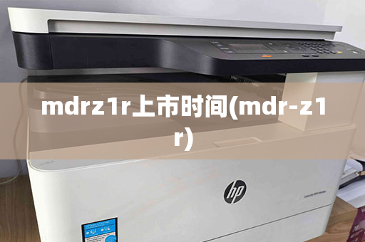 mdrz1r上市时间(mdr-z1r)