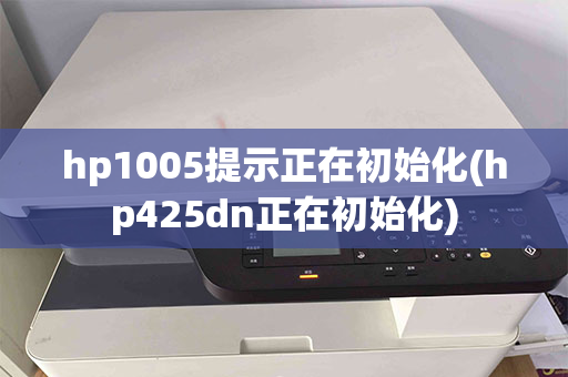 hp1005提示正在初始化(hp425dn正在初始化)