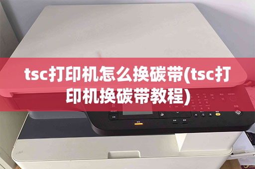 tsc打印机怎么换碳带(tsc打印机换碳带教程)