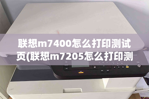 联想m7400怎么打印测试页(联想m7205怎么打印测试页)