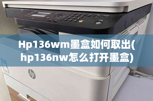 Hp136wm墨盒如何取出(hp136nw怎么打开墨盒)