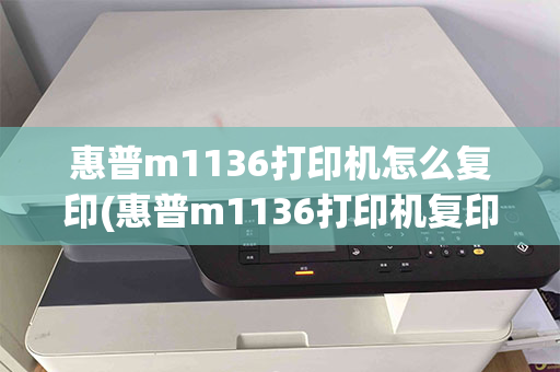 惠普m1136打印机怎么复印(惠普m1136打印机复印教程)