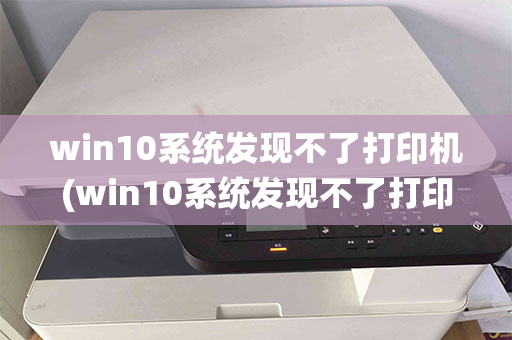 win10系统发现不了打印机(win10系统发现不了打印机)