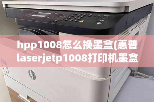 hpp1008怎么换墨盒(惠普laserjetp1008打印机墨盒怎么装)