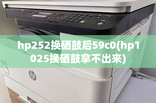 hp252换硒鼓后59c0(hp1025换硒鼓拿不出来)