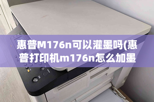 惠普M176n可以灌墨吗(惠普打印机m176n怎么加墨)