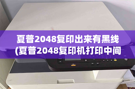 夏普2048复印出来有黑线(夏普2048复印机打印中间一条黑线)