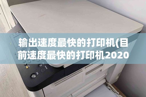 输出速度最快的打印机(目前速度最快的打印机2020)