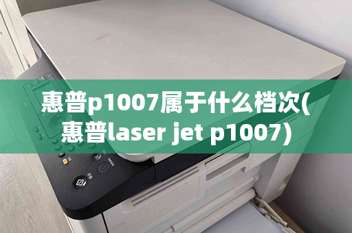 惠普p1007属于什么档次(惠普laser jet p1007)