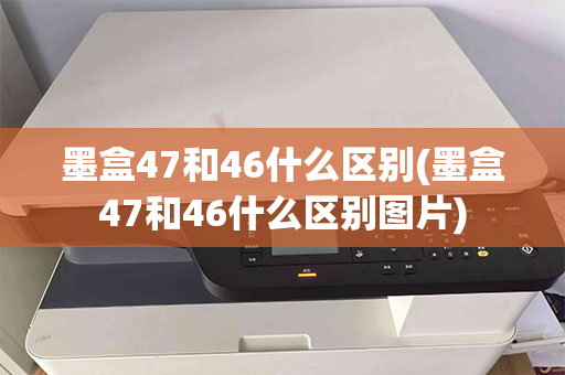 墨盒47和46什么区别(墨盒47和46什么区别图片)