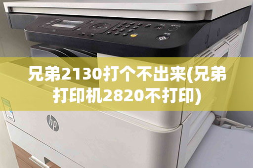 兄弟2130打个不出来(兄弟打印机2820不打印)