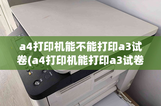 a4打印机能不能打印a3试卷(a4打印机能打印a3试卷吗)