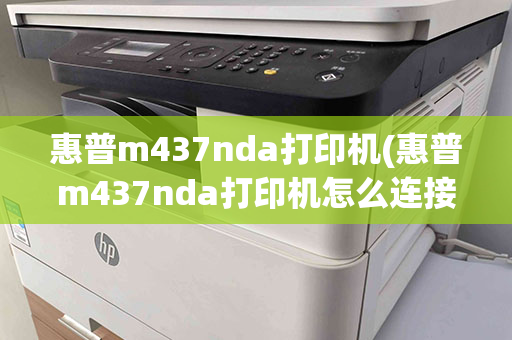 惠普m437nda打印机(惠普m437nda打印机怎么连接网络)