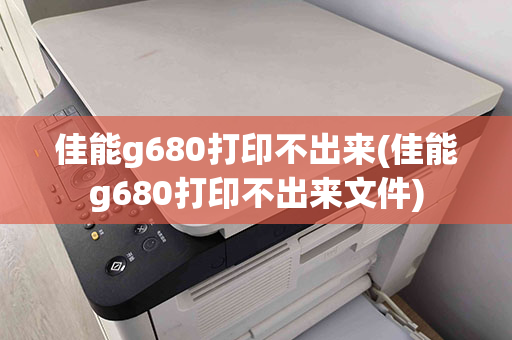 佳能g680打印不出来(佳能g680打印不出来文件)