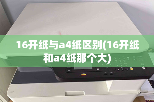 16开纸与a4纸区别(16开纸和a4纸那个大)