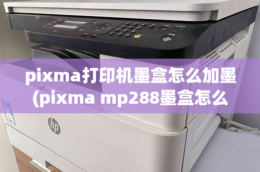 pixma打印机墨盒怎么加墨(pixma mp288墨盒怎么安装)