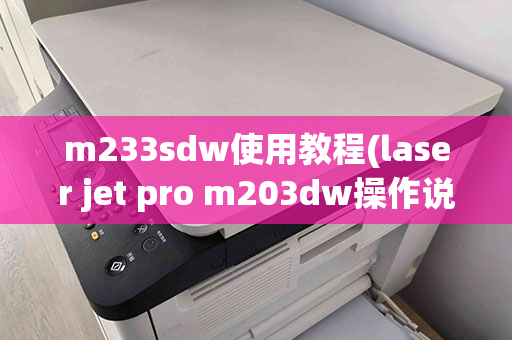 m233sdw使用教程(laser jet pro m203dw操作说明)