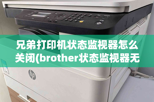 兄弟打印机状态监视器怎么关闭(brother状态监视器无法关闭)