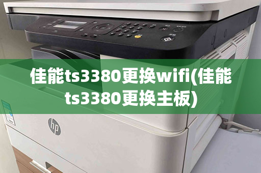 佳能ts3380更换wifi(佳能ts3380更换主板)