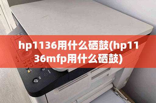 hp1136用什么硒鼓(hp1136mfp用什么硒鼓)