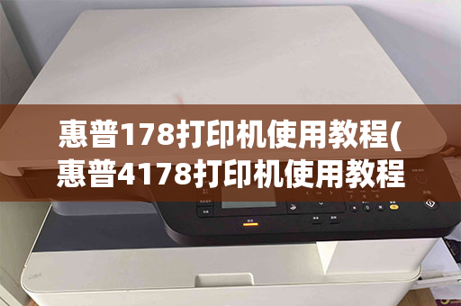 惠普178打印机使用教程(惠普4178打印机使用教程)