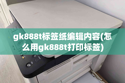 gk888t标签纸编辑内容(怎么用gk888t打印标签)